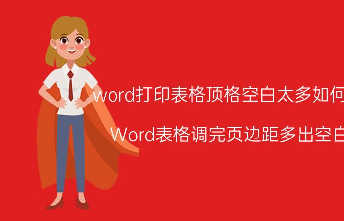 word打印表格顶格空白太多如何调 Word表格调完页边距多出空白？